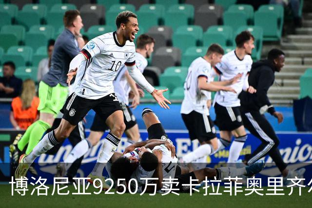 博洛尼亚9250万卖卡拉菲奥里齐尔克泽 只拿到50%
